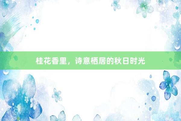桂花香里，诗意栖居的秋日时光