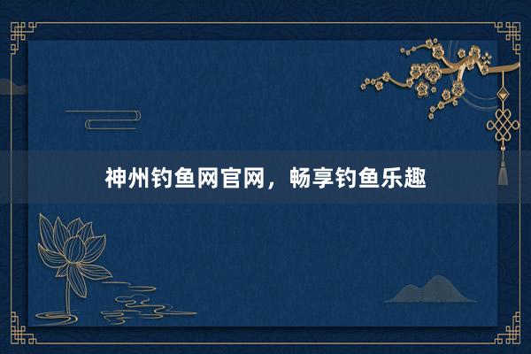 神州钓鱼网官网，畅享钓鱼乐趣