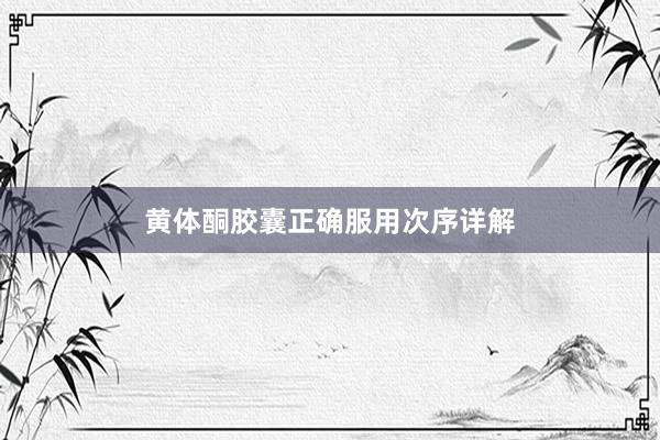 黄体酮胶囊正确服用次序详解