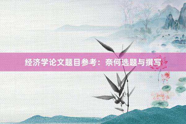 经济学论文题目参考：奈何选题与撰写
