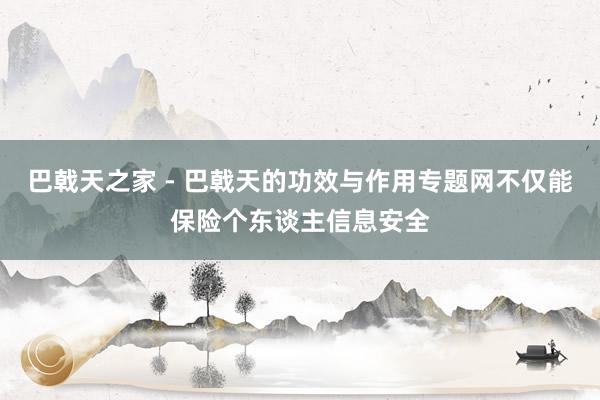 巴戟天之家 - 巴戟天的功效与作用专题网不仅能保险个东谈主信息安全
