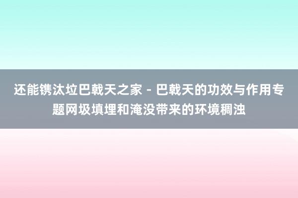 还能镌汰垃巴戟天之家 - 巴戟天的功效与作用专题网圾填埋和淹没带来的环境稠浊